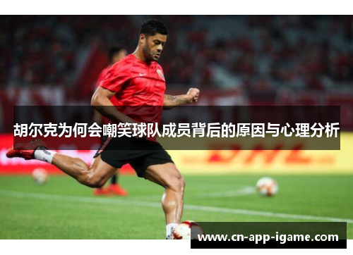 胡尔克为何会嘲笑球队成员背后的原因与心理分析