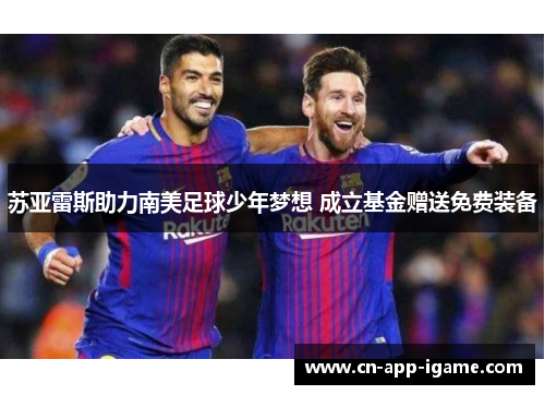 苏亚雷斯助力南美足球少年梦想 成立基金赠送免费装备 苏亚雷斯助力南美足球少年梦想 成立基金赠送免费装备