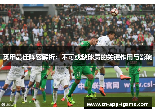 英甲最佳阵容解析:不可或缺球员的关键作用与影响 英甲最佳阵容解析:不可或缺球员的关键作用与影响