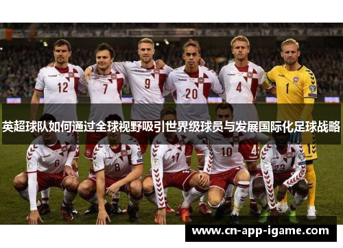英超球队如何通过全球视野吸引世界级球员与发展国际化足球战略 英超球队如何通过全球视野吸引世界级球员与发展国际化足球战略