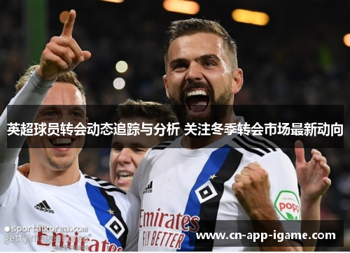 英超球员转会动态追踪与分析 关注冬季转会市场最新动向