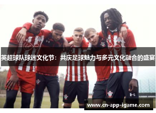 英超球队球迷文化节：共庆足球魅力与多元文化融合的盛宴