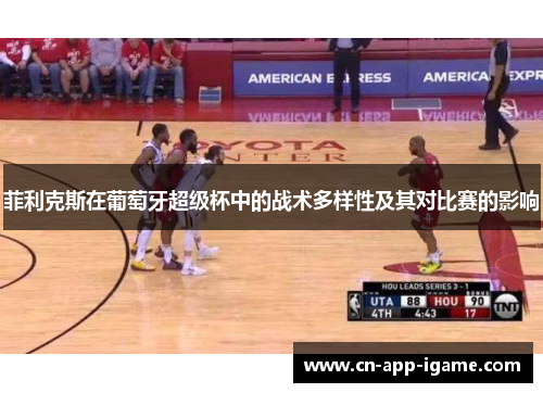 菲利克斯在葡萄牙超级杯中的战术多样性及其对比赛的影响