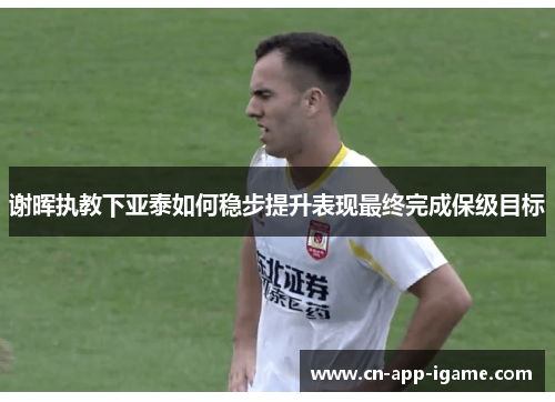 谢晖执教下亚泰如何稳步提升表现最终完成保级目标