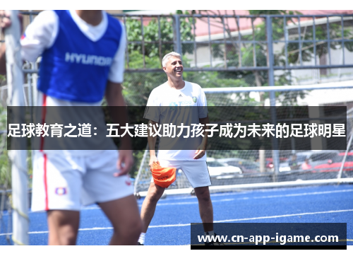 足球教育之道:五大建议助力孩子成为未来的足球明星 足球教育之道:五大建议助力孩子成为未来的足球明星
