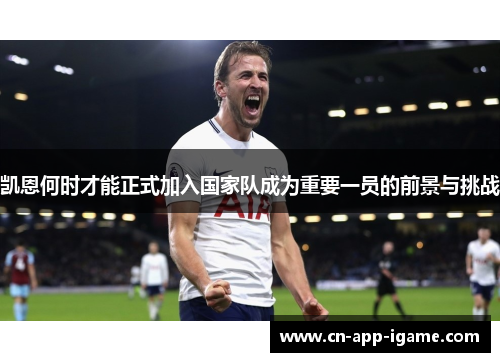 凯恩何时才能正式加入国家队成为重要一员的前景与挑战