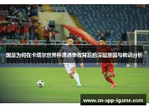 国足为何在卡塔尔世界杯遭遇惨败背后的深层原因与教训分析