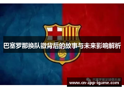 巴塞罗那换队徽背后的故事与未来影响解析