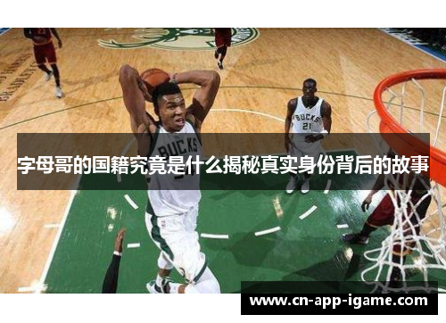 字母哥的国籍究竟是什么揭秘真实身份背后的故事 字母哥的国籍究竟是什么揭秘真实身份背后的故事