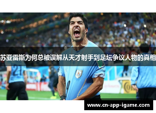 苏亚雷斯为何总被误解从天才射手到足坛争议人物的真相 苏亚雷斯为何总被误解从天才射手到足坛争议人物的真相