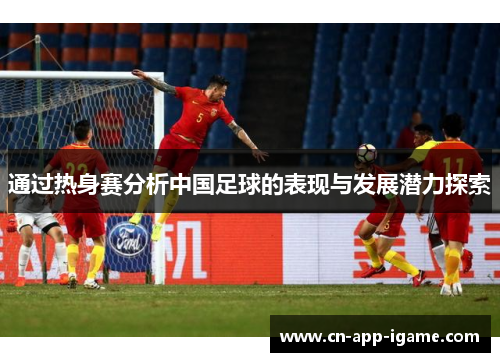 通过热身赛分析中国足球的表现与发展潜力探索 通过热身赛分析中国足球的表现与发展潜力探索
