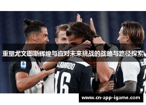 重塑尤文图斯辉煌与应对未来挑战的战略与路径探索 重塑尤文图斯辉煌与应对未来挑战的战略与路径探索