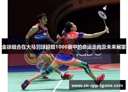 金徐组合在大马羽球超级1000赛中的命运走向及未来展望