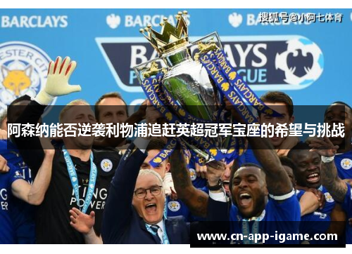 阿森纳能否逆袭利物浦追赶英超冠军宝座的希望与挑战 阿森纳能否逆袭利物浦追赶英超冠军宝座的希望与挑战