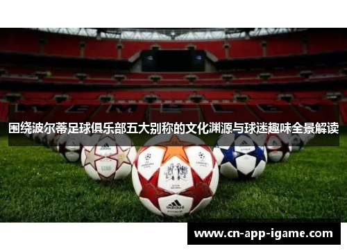 围绕波尔蒂足球俱乐部五大别称的文化渊源与球迷趣味全景解读