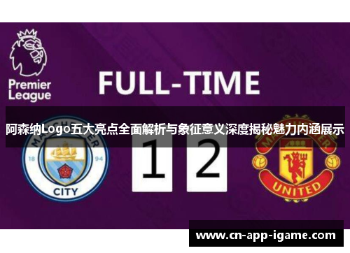 阿森纳Logo五大亮点全面解析与象征意义深度揭秘魅力内涵展示
