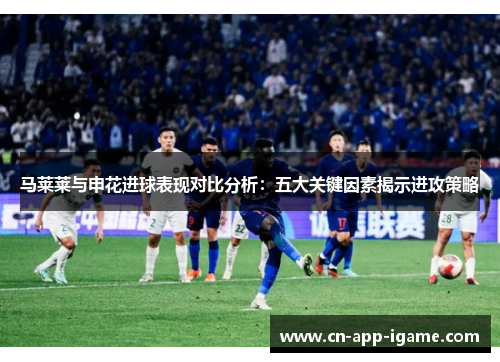 马莱莱与申花进球表现对比分析:五大关键因素揭示进攻策略 马莱莱与申花进球表现对比分析:五大关键因素揭示进攻策略