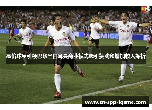 高价球星引领巴黎圣日耳曼商业模式吸引赞助和增加收入探析 高价球星引领巴黎圣日耳曼商业模式吸引赞助和增加收入探析