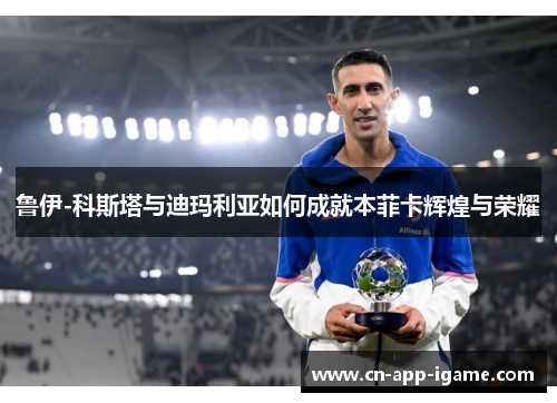 鲁伊-科斯塔与迪玛利亚如何成就本菲卡辉煌与荣耀 鲁伊-科斯塔与迪玛利亚如何成就本菲卡辉煌与荣耀