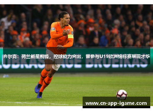 齐尔克：荷兰新星前锋，控球能力突出，曾参与U19欧洲锦标赛展现才华
