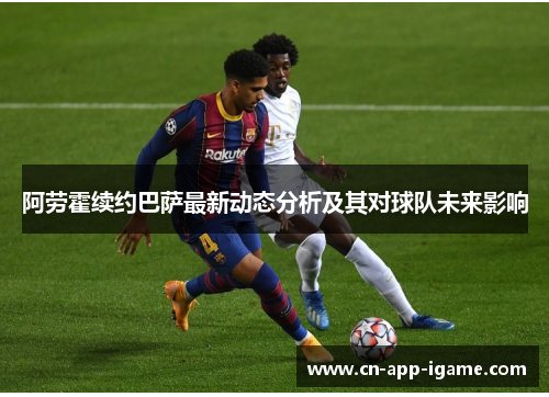 阿劳霍续约巴萨最新动态分析及其对球队未来影响