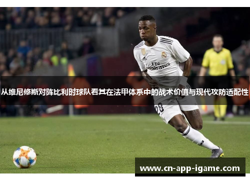 从维尼修斯对阵比利时球队看其在法甲体系中的战术价值与现代攻防适配性