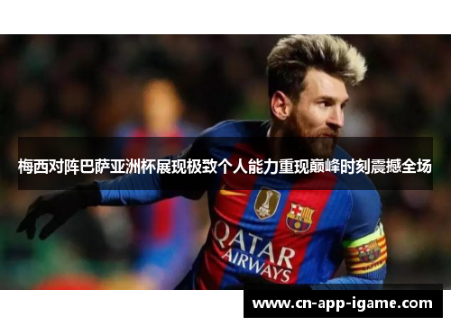 梅西对阵巴萨亚洲杯展现极致个人能力重现巅峰时刻震撼全场