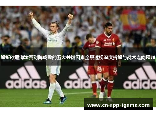 解析欧冠淘汰赛对阵成败的五大关键因素全景透视深度拆解与战术走向预判