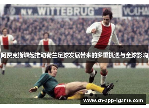 阿贾克斯崛起推动荷兰足球发展带来的多重机遇与全球影响 阿贾克斯崛起推动荷兰足球发展带来的多重机遇与全球影响