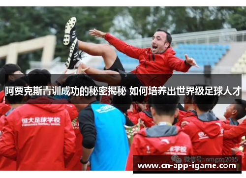 阿贾克斯青训成功的秘密揭秘 如何培养出世界级足球人才 阿贾克斯青训成功的秘密揭秘 如何培养出世界级足球人才