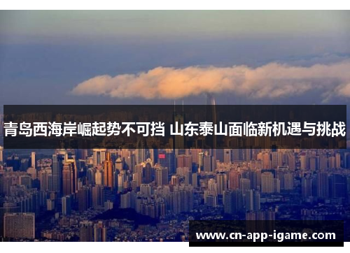 青岛西海岸崛起势不可挡 山东泰山面临新机遇与挑战 青岛西海岸崛起势不可挡 山东泰山面临新机遇与挑战