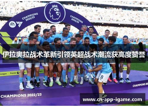 伊拉奥拉战术革新引领英超战术潮流获高度赞誉 伊拉奥拉战术革新引领英超战术潮流获高度赞誉