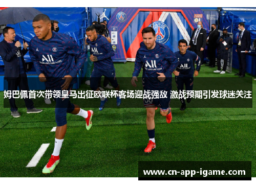 姆巴佩首次带领皇马出征欧联杯客场迎战强敌 激战预期引发球迷关注 姆巴佩首次带领皇马出征欧联杯客场迎战强敌 激战预期引发球迷关注