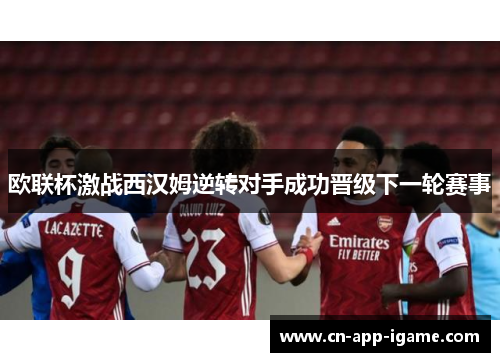 欧联杯激战西汉姆逆转对手成功晋级下一轮赛事