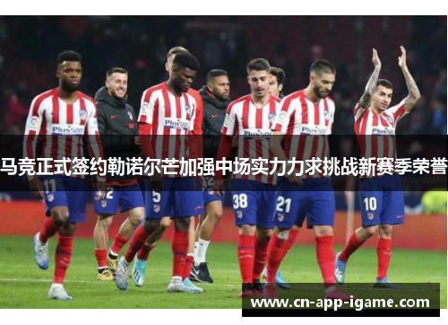 马竞正式签约勒诺尔芒加强中场实力力求挑战新赛季荣誉