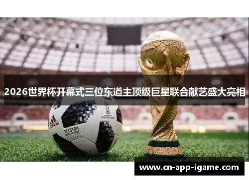 2026世界杯开幕式三位东道主顶级巨星联合献艺盛大亮相 2026世界杯开幕式三位东道主顶级巨星联合献艺盛大亮相
