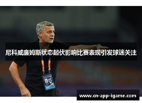 尼科威廉姆斯状态起伏影响比赛表现引发球迷关注 尼科威廉姆斯状态起伏影响比赛表现引发球迷关注